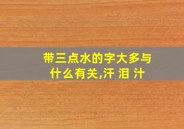 带三点水的字大多与什么有关,汗 泪 汁